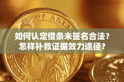 武汉如何认定借条未签名合法？怎样补救证据效力途径？