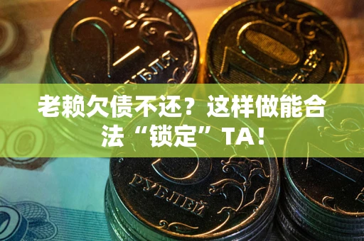 武汉老赖欠债不还？这样做能合法“锁定”TA！